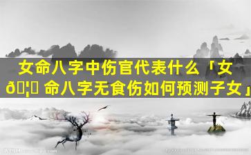 女命八字中伤官代表什么「女 🦊 命八字无食伤如何预测子女」